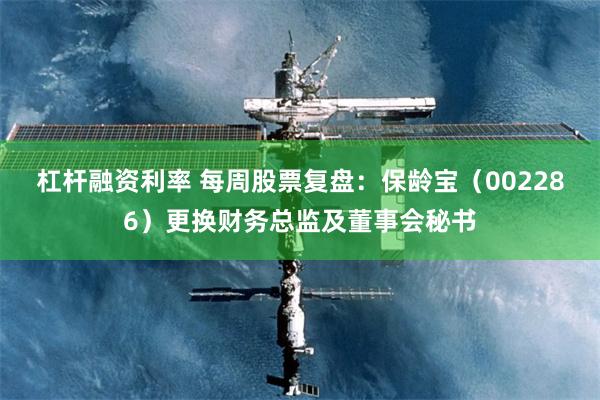 杠杆融资利率 每周股票复盘：保龄宝（002286）更换财务总监及董事会秘书