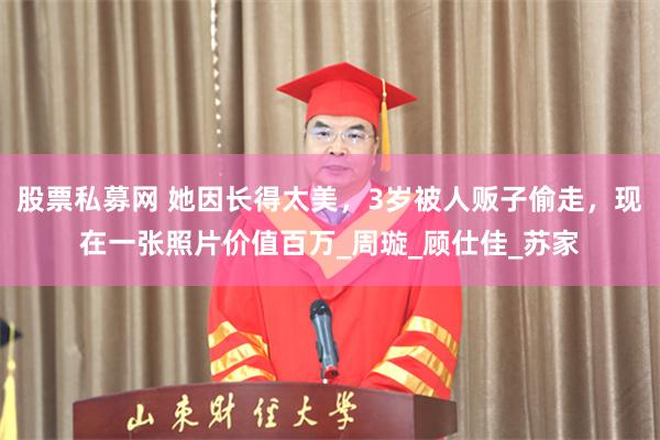 股票私募网 她因长得太美，3岁被人贩子偷走，现在一张照片价值百万_周璇_顾仕佳_苏家