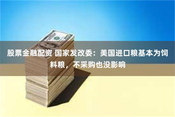 股票金融配资 国家发改委：美国进口粮基本为饲料粮，不采购也没影响