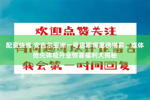 配资快线 安吉尔亚洲一号店即将重磅揭幕，媒体抢先体验开业惊喜福利大揭秘