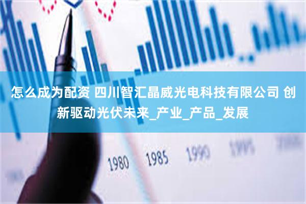 怎么成为配资 四川智汇晶威光电科技有限公司 创新驱动光伏未来_产业_产品_发展