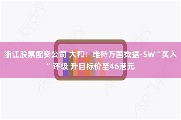 浙江股票配资公司 大和：维持万国数据-SW“买入”评级 升目标价至46港元