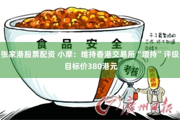 张家港股票配资 小摩：维持香港交易所“增持”评级 目标价380港元