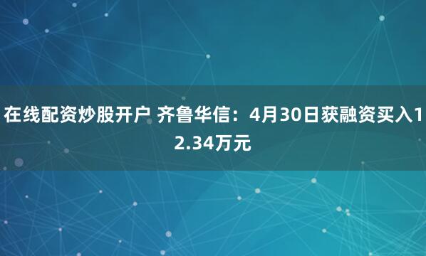 在线配资炒股开户 齐鲁华信：4月30日获融资买入12.34万元