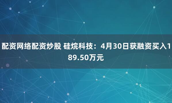 配资网络配资炒股 硅烷科技：4月30日获融资买入189.50万元
