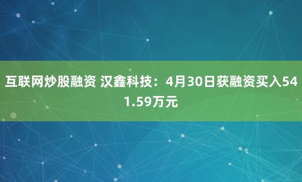 互联网炒股融资 汉鑫科技：4月30日获融资买入541.59万元