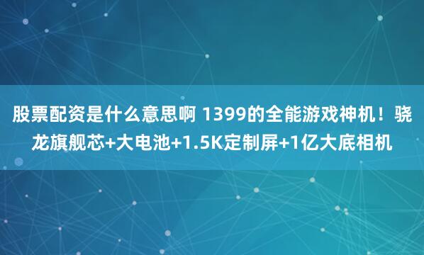 股票配资是什么意思啊 1399的全能游戏神机！骁龙旗舰芯+大电池+1.5K定制屏+1亿大底相机