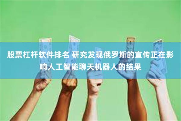 股票杠杆软件排名 研究发现俄罗斯的宣传正在影响人工智能聊天机器人的结果