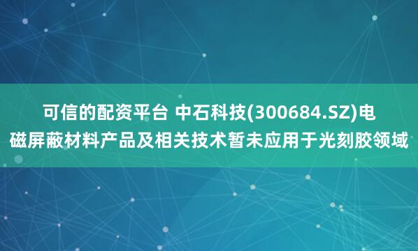可信的配资平台 中石科技(300684.SZ)电磁屏蔽材料产品及相关技术暂未应用于光刻胶领域