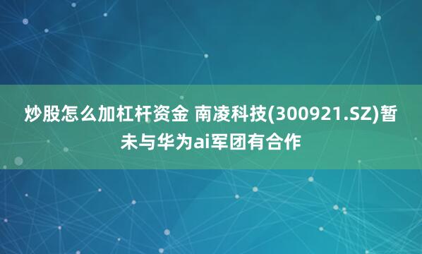 炒股怎么加杠杆资金 南凌科技(300921.SZ)暂未与华为ai军团有合作