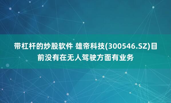 带杠杆的炒股软件 雄帝科技(300546.SZ)目前没有在无人驾驶方面有业务