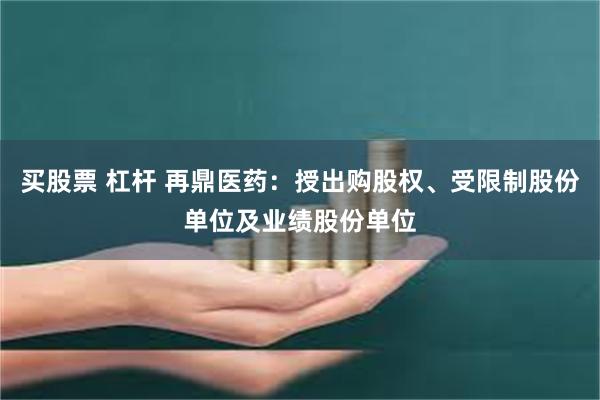 买股票 杠杆 再鼎医药：授出购股权、受限制股份单位及业绩股份单位