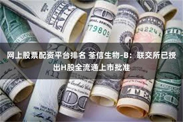 网上股票配资平台排名 荃信生物-B：联交所已授出H股全流通上市批准