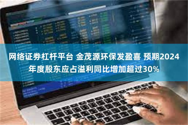 网络证劵杠杆平台 金茂源环保发盈喜 预期2024年度股东应占溢利同比增加超过30%
