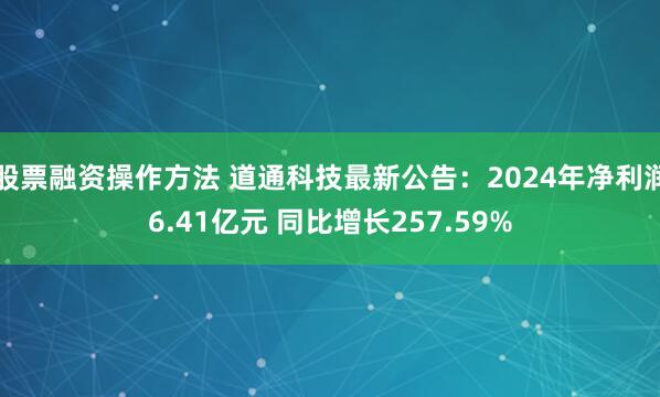 股票融资操作方法 道通科技最新公告：2024年净利润6.41亿元 同比增长257.59%