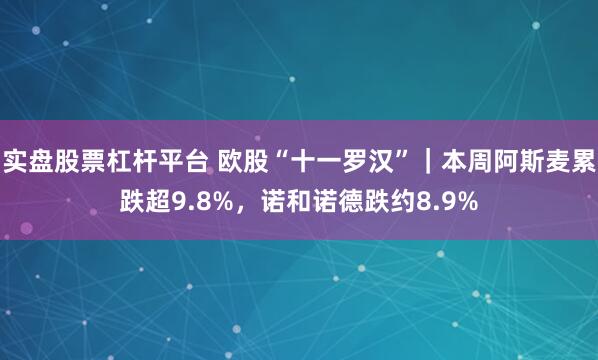 实盘股票杠杆平台 欧股“十一罗汉”｜本周阿斯麦累跌超9.8%，诺和诺德跌约8.9%