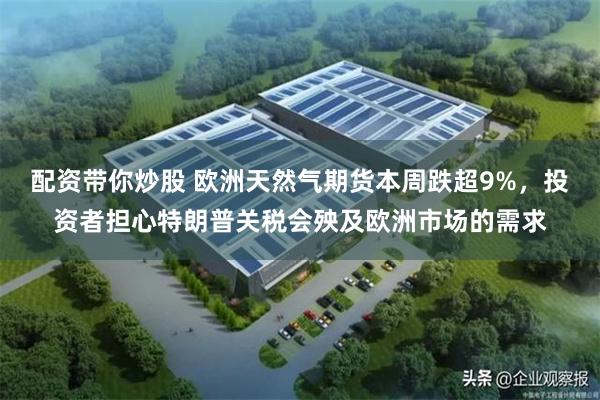 配资带你炒股 欧洲天然气期货本周跌超9%，投资者担心特朗普关税会殃及欧洲市场的需求