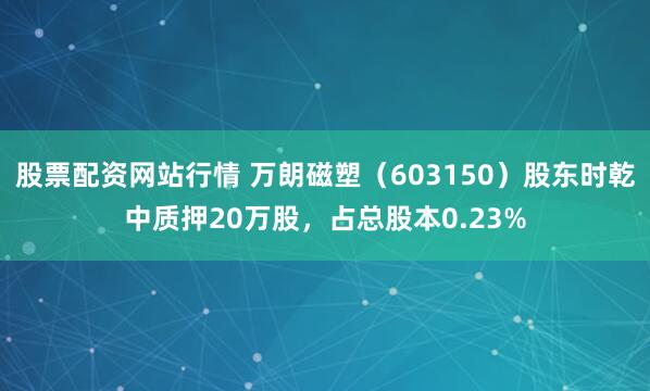 股票配资网站行情 万朗磁塑（603150）股东时乾中质押20万股，占总股本0.23%