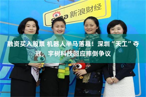 融资买入股票 机器人半马落幕！深圳“天工”夺冠，宇树科技回应摔倒争议
