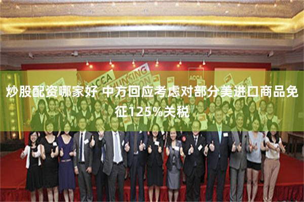 炒股配资哪家好 中方回应考虑对部分美进口商品免征125%关税