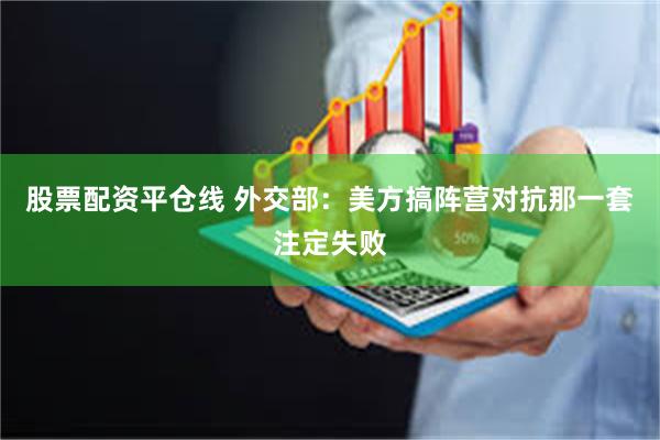股票配资平仓线 外交部：美方搞阵营对抗那一套注定失败