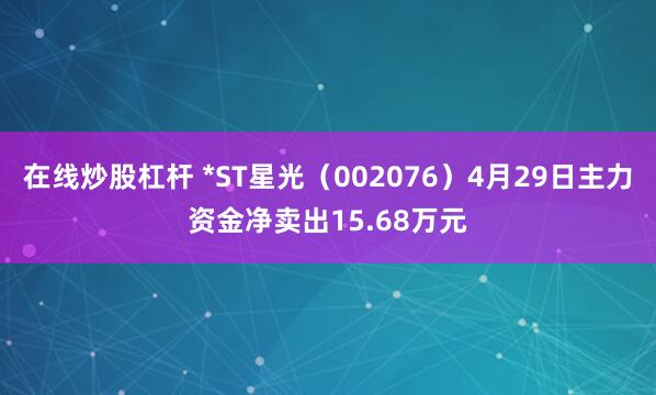 在线炒股杠杆 *ST星光（002076）4月29日主力资金净卖出15.68万元