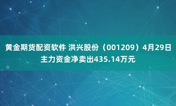 黄金期货配资软件 洪兴股份（001209）4月29日主力资金净卖出435.14万元