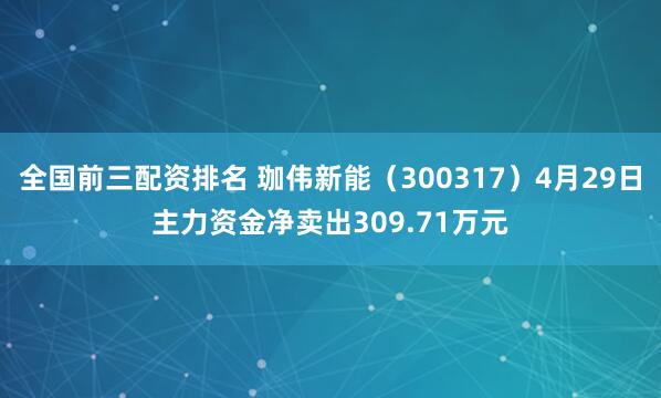 全国前三配资排名 珈伟新能（300317）4月29日主力资金净卖出309.71万元