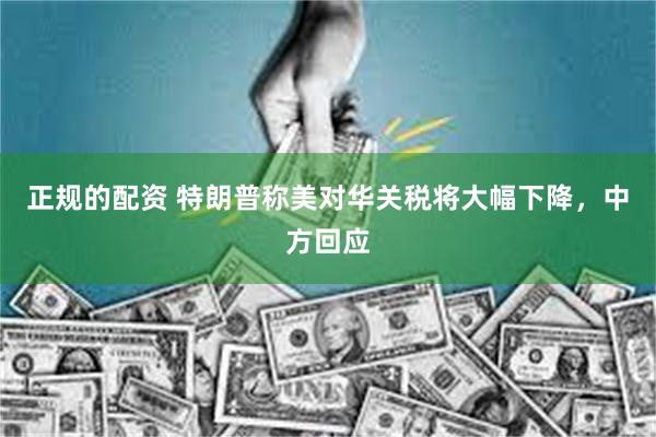 正规的配资 特朗普称美对华关税将大幅下降，中方回应