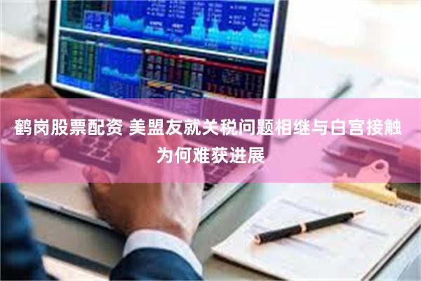 鹤岗股票配资 美盟友就关税问题相继与白宫接触 为何难获进展