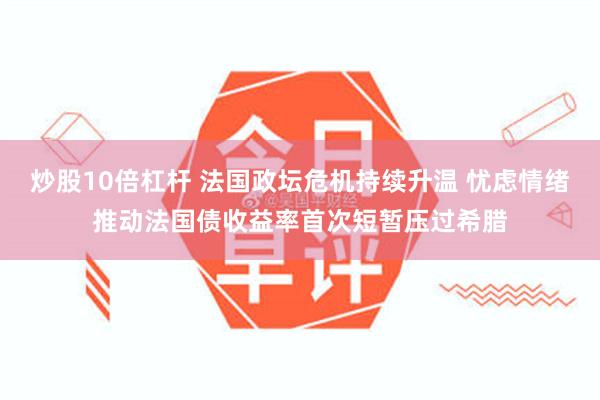 炒股10倍杠杆 法国政坛危机持续升温 忧虑情绪推动法国债收益率首次短暂压过希腊