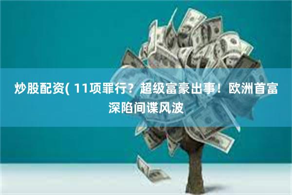 炒股配资( 11项罪行？超级富豪出事！欧洲首富深陷间谍风波