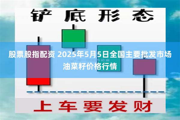 股票股指配资 2025年5月5日全国主要批发市场油菜籽价格行情