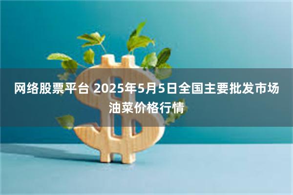 网络股票平台 2025年5月5日全国主要批发市场油菜价格行情