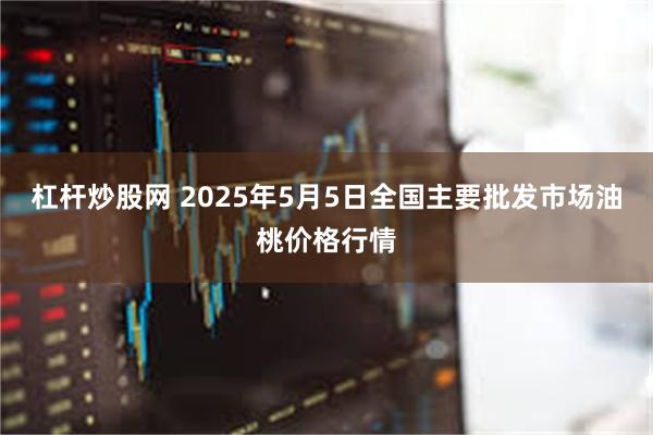 杠杆炒股网 2025年5月5日全国主要批发市场油桃价格行情