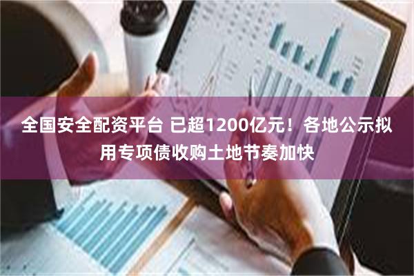 全国安全配资平台 已超1200亿元！各地公示拟用专项债收购土地节奏加快