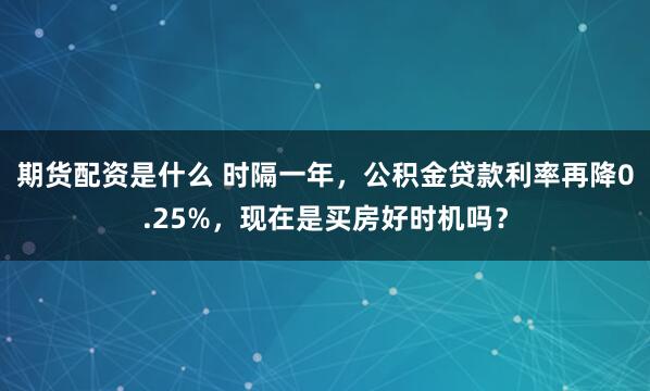期货配资是什么 时隔一年，公积金贷款利率再降0.25%，现在是买房好时机吗？