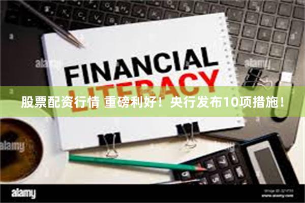 股票配资行情 重磅利好！央行发布10项措施！