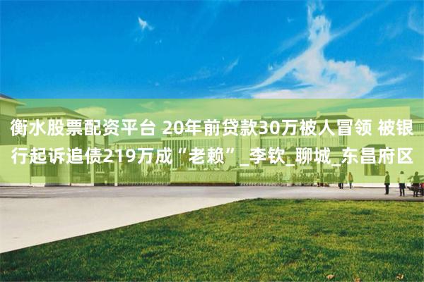 衡水股票配资平台 20年前贷款30万被人冒领 被银行起诉追债219万成“老赖”_李钦_聊城_东昌府区