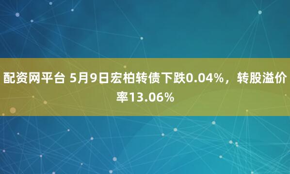 配资网平台 5月9日宏柏转债下跌0.04%，转股溢价率13.06%