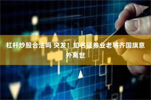 杠杆炒股合法吗 突发！知名证券业老将齐国旗意外离世