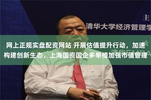 网上正规实盘配资网站 开展估值提升行动，加速构建创新生态，上海国资国企多举措加强市值管理