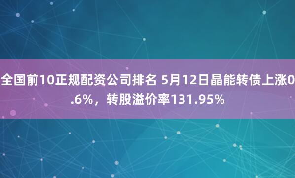 全国前10正规配资公司排名 5月12日晶能转债上涨0.6%，转股溢价率131.95%