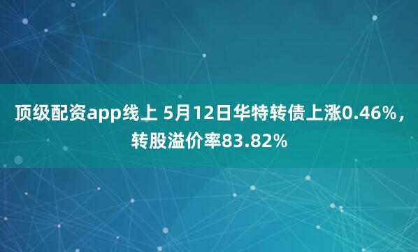 顶级配资app线上 5月12日华特转债上涨0.46%，转股溢价率83.82%