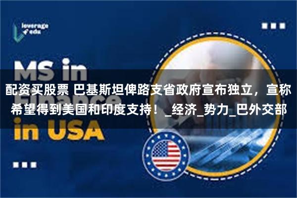 配资买股票 巴基斯坦俾路支省政府宣布独立，宣称希望得到美国和印度支持！_经济_势力_巴外交部