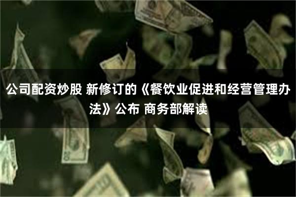 公司配资炒股 新修订的《餐饮业促进和经营管理办法》公布 商务部解读