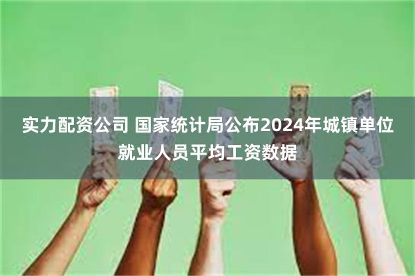 实力配资公司 国家统计局公布2024年城镇单位就业人员平均工资数据