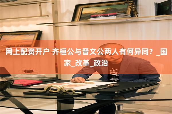 网上配资开户 齐桓公与晋文公两人有何异同？_国家_改革_政治