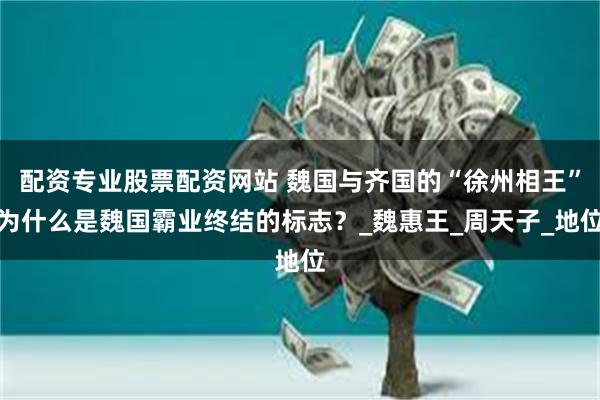 配资专业股票配资网站 魏国与齐国的“徐州相王”为什么是魏国霸业终结的标志？_魏惠王_周天子_地位