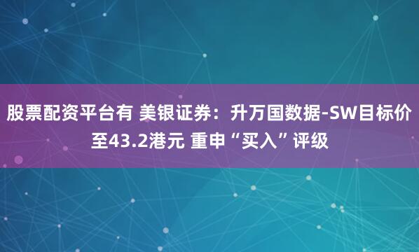 股票配资平台有 美银证券：升万国数据-SW目标价至43.2港元 重申“买入”评级